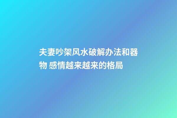 夫妻吵架风水破解办法和器物 感情越来越来的格局